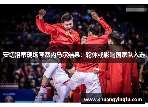 安切洛蒂现场考察内马尔结果：轮休或影响国家队入选